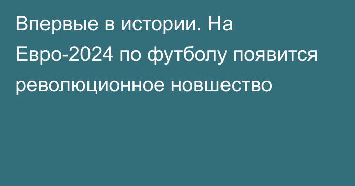 Впервые в истории. На Евро-2024 по футболу появится революционное новшество