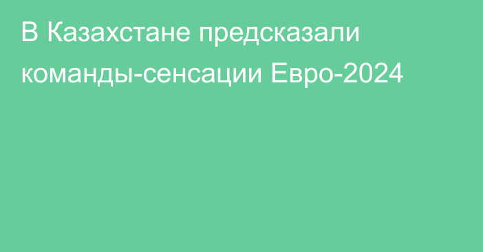 В Казахстане предсказали команды-сенсации Евро-2024