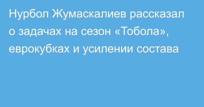 Нурбол Жумаскалиев рассказал о задачах на сезон «Тобола», еврокубках и усилении состава