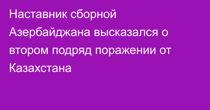 Наставник сборной Азербайджана высказался о втором подряд поражении от Казахстана