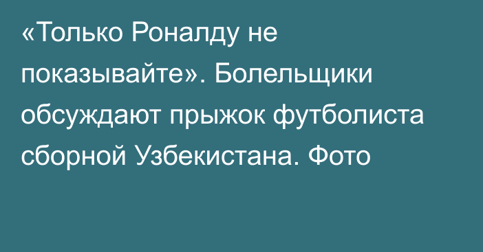 «Только Роналду не показывайте». Болельщики обсуждают прыжок футболиста сборной Узбекистана. Фото