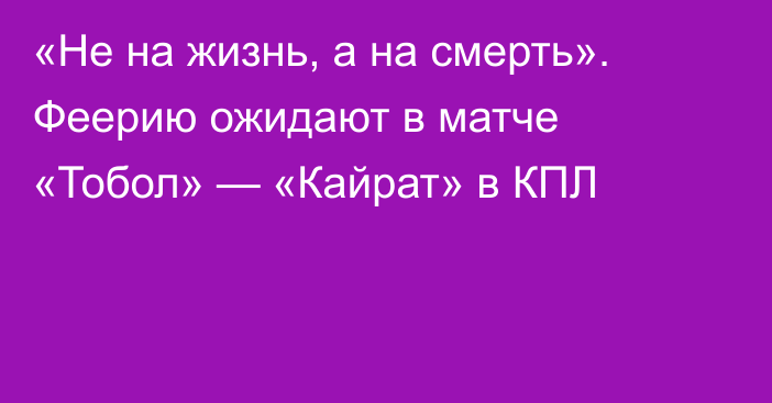 «Не на жизнь, а на смерть». Феерию ожидают в матче «Тобол» — «Кайрат» в КПЛ