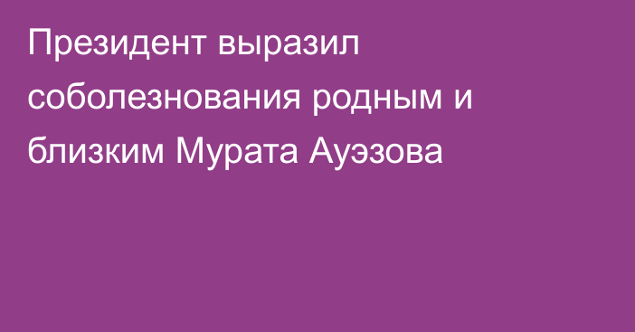 Президент выразил соболезнования родным и близким Мурата Ауэзова