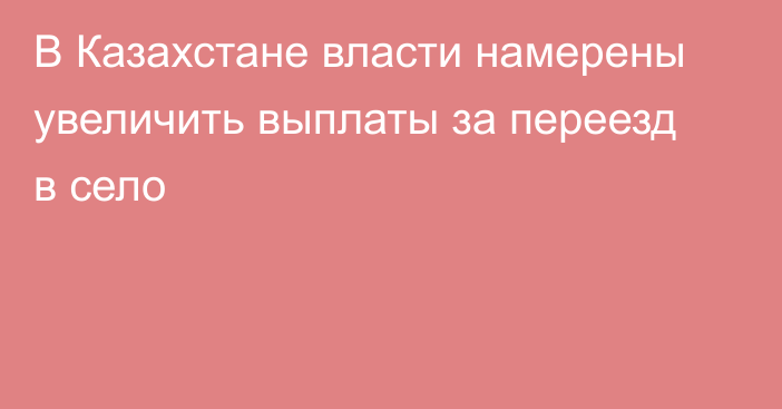 В Казахстане власти намерены увеличить выплаты за переезд в село