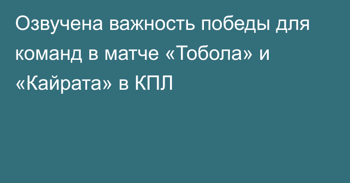 Озвучена важность победы для команд в матче «Тобола» и «Кайрата» в КПЛ