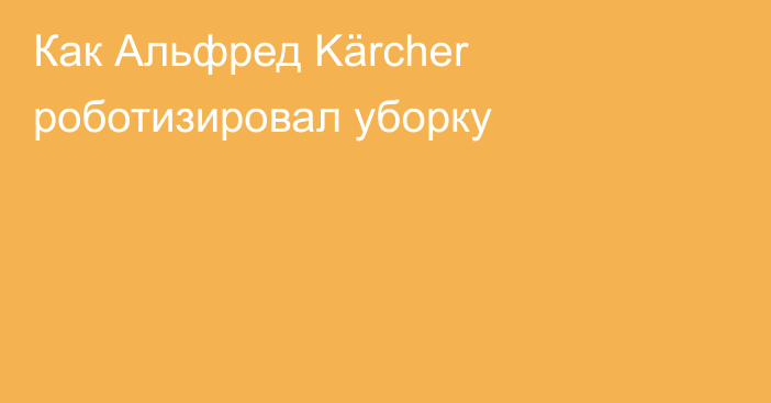 Как Альфред Kärcher роботизировал уборку