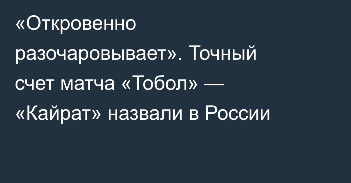 «Откровенно разочаровывает». Точный счет матча «Тобол» — «Кайрат» назвали в России