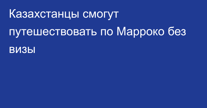 Казахстанцы смогут путешествовать по Марроко без визы