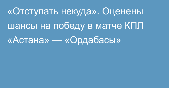 «Отступать некуда». Оценены шансы на победу в матче КПЛ «Астана» — «Ордабасы»