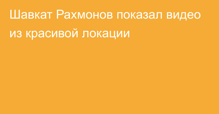 Шавкат Рахмонов показал видео из красивой локации