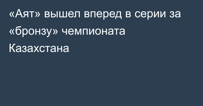 «Аят» вышел вперед в серии за «бронзу» чемпионата Казахстана