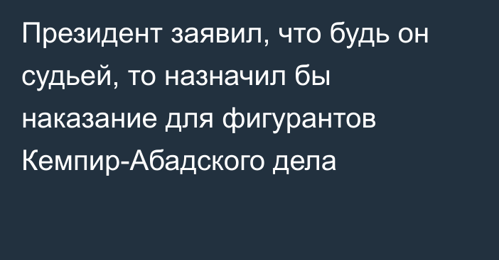 Президент заявил, что будь он судьей, то назначил бы наказание для фигурантов Кемпир-Абадского дела