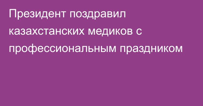 Президент поздравил казахстанских медиков с профессиональным праздником