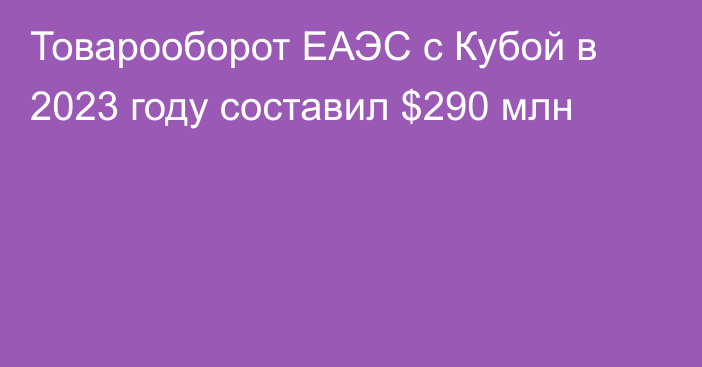 Товарооборот ЕАЭС с Кубой в 2023 году составил $290 млн