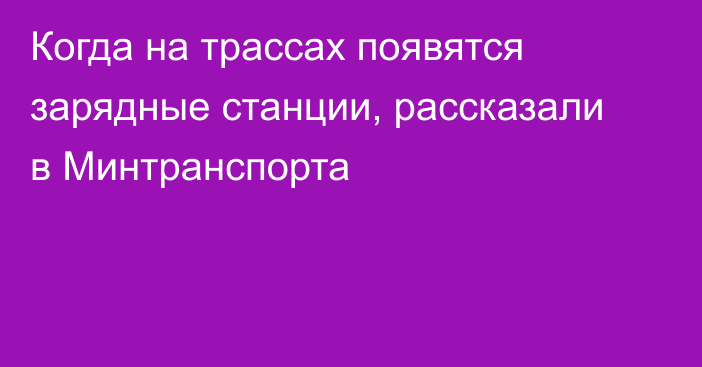 Когда на трассах появятся зарядные станции, рассказали в Минтранспорта