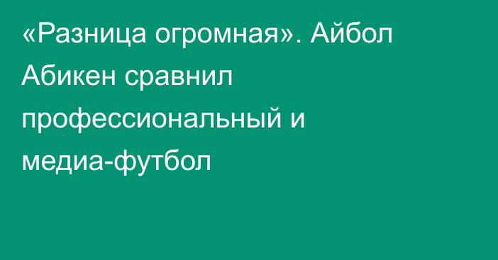 «Разница огромная». Айбол Абикен сравнил профессиональный и медиа-футбол