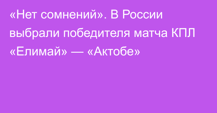 «Нет сомнений». В России выбрали победителя матча КПЛ «Елимай» — «Актобе»