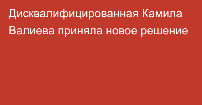 Дисквалифицированная Камила Валиева приняла новое решение