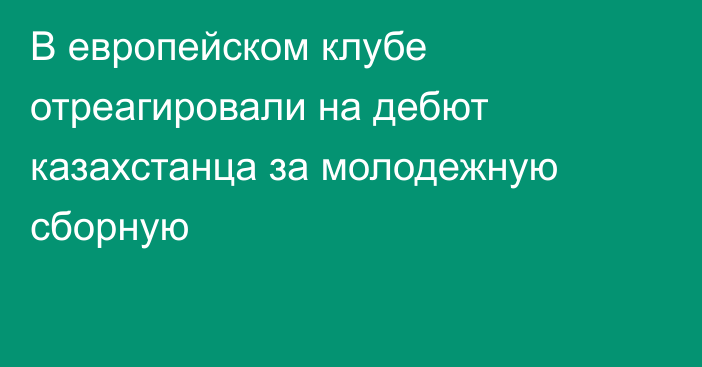 В европейском клубе отреагировали на дебют казахстанца за молодежную сборную