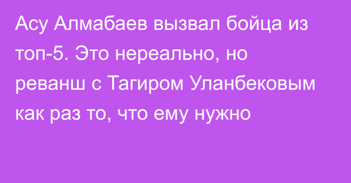 Асу Алмабаев вызвал бойца из топ-5. Это нереально, но реванш с Тагиром Уланбековым как раз то, что ему нужно