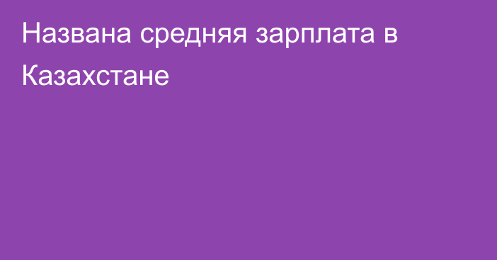 Названа средняя зарплата в Казахстане