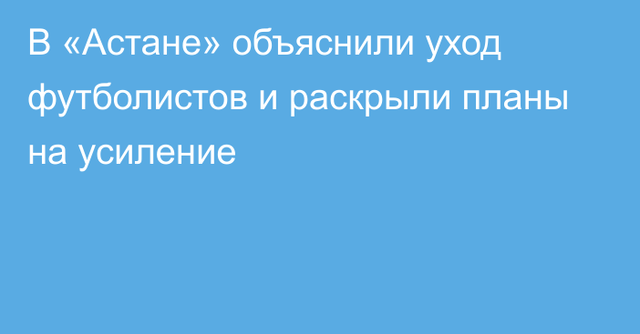 В «Астане» объяснили уход футболистов и раскрыли планы на усиление