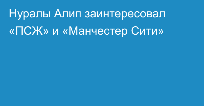 Нуралы Алип заинтересовал «ПСЖ» и «Манчестер Сити»