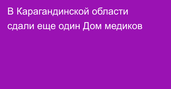 В Карагандинской области сдали еще один Дом медиков