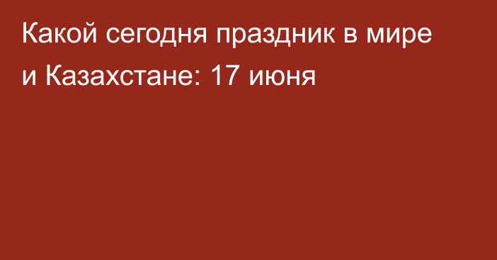 Какой сегодня праздник в мире и Казахстане: 17 июня