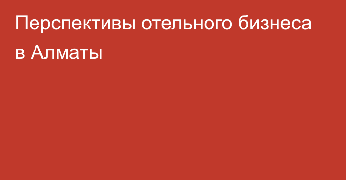 Перспективы отельного бизнеса в Алматы