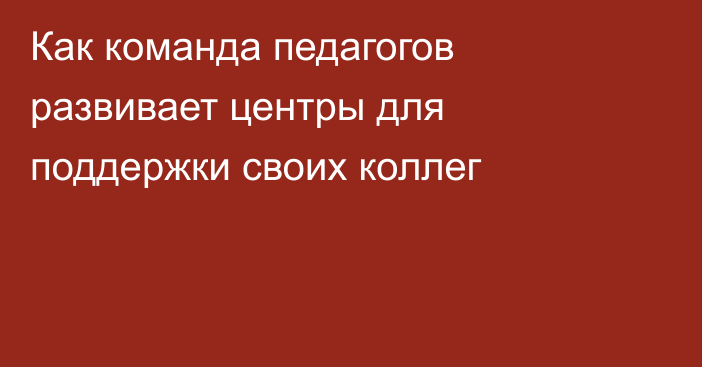 Как команда педагогов развивает центры для поддержки своих коллег