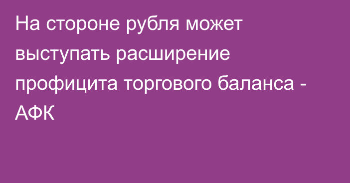 На стороне рубля может выступать расширение профицита торгового баланса - АФК