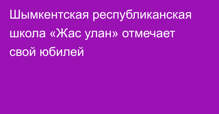 Шымкентская республиканская школа «Жас улан» отмечает свой юбилей