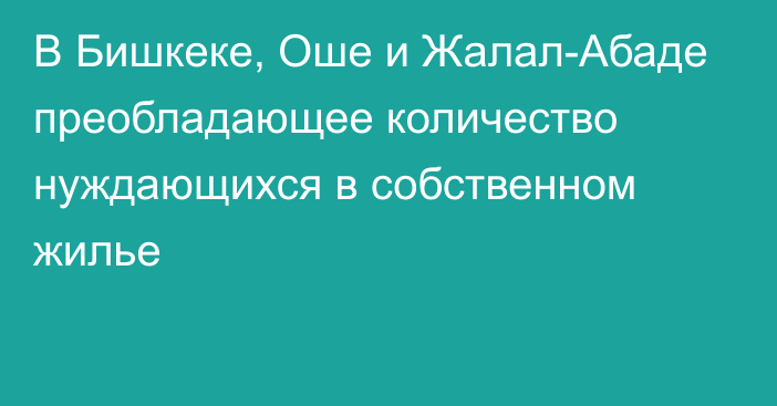 В Бишкеке, Оше и Жалал-Абаде преобладающее количество нуждающихся в собственном жилье