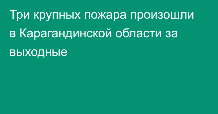 Три крупных пожара произошли в Карагандинской области за выходные