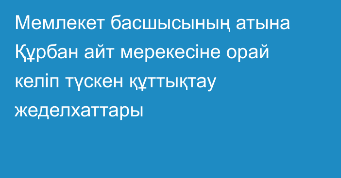 Мемлекет басшысының атына Құрбан айт мерекесіне орай келіп түскен құттықтау жеделхаттары