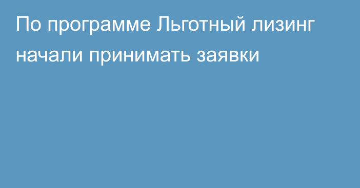 По программе Льготный лизинг начали принимать заявки