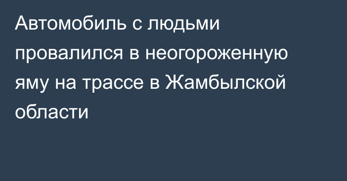 Автомобиль с людьми провалился в неогороженную яму на трассе в Жамбылской области