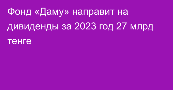 Фонд «Даму» направит на дивиденды за 2023 год 27 млрд тенге