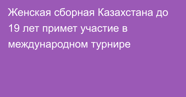 Женская сборная Казахстана до 19 лет примет участие в международном турнире