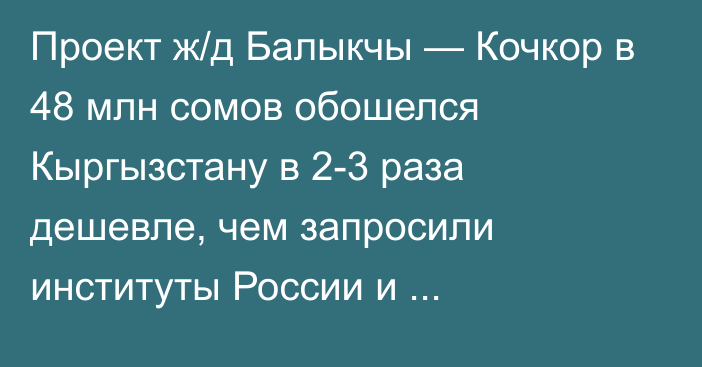 Проект ж/д Балыкчы — Кочкор в 48 млн сомов обошелся Кыргызстану в 2-3 раза дешевле, чем запросили институты России и Казахстана, -  эксперт