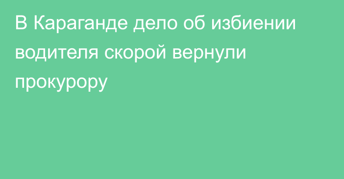 В Караганде дело об избиении водителя скорой вернули прокурору