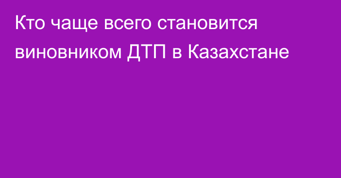 Кто чаще всего становится виновником ДТП в Казахстане