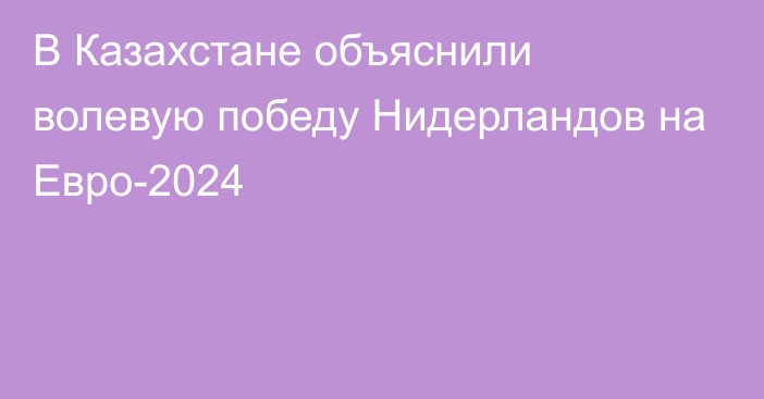 В Казахстане объяснили волевую победу Нидерландов на Евро-2024