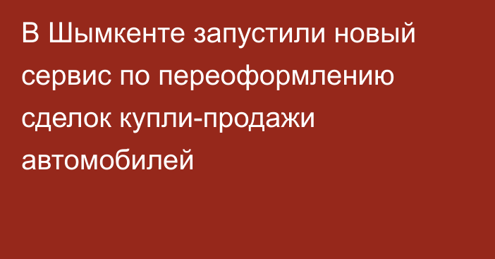 В Шымкенте запустили новый сервис по переоформлению сделок купли-продажи автомобилей