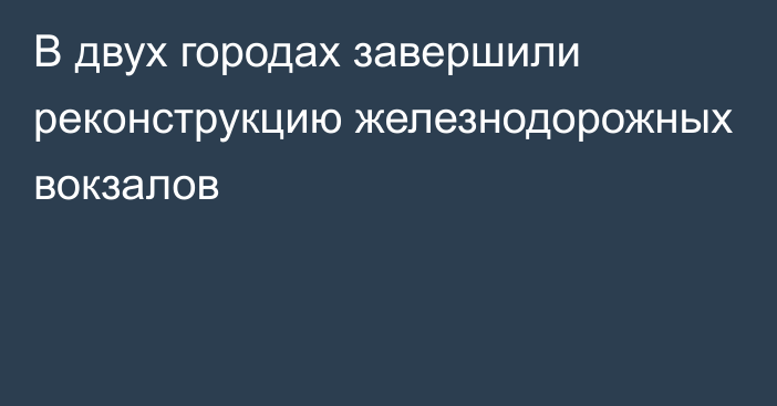 В двух городах завершили реконструкцию железнодорожных вокзалов