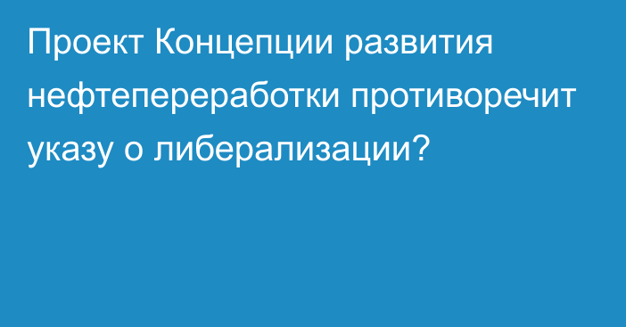 Проект Концепции развития нефтепереработки противоречит указу о либерализации?