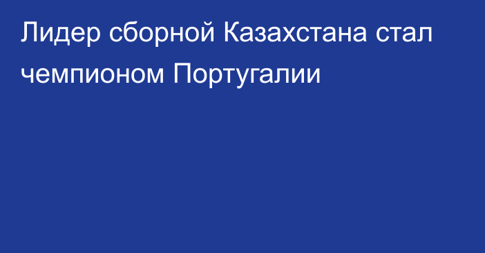 Лидер сборной Казахстана стал чемпионом Португалии