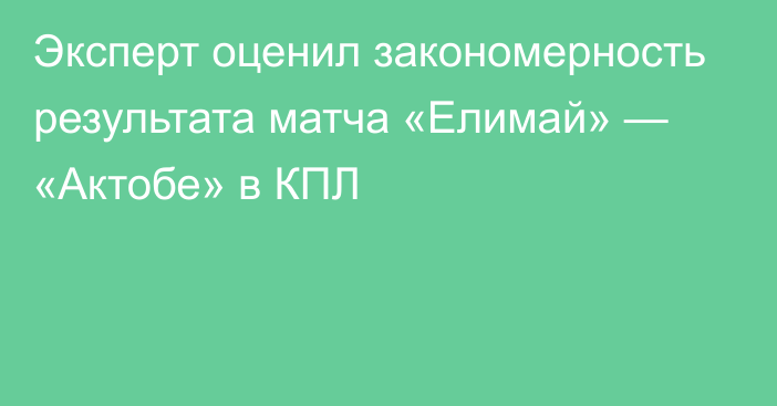 Эксперт оценил закономерность результата матча «Елимай» — «Актобе» в КПЛ