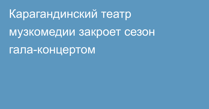 Карагандинский театр музкомедии закроет сезон гала-концертом